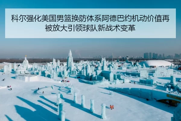 科尔强化美国男篮换防体系阿德巴约机动价值再被放大引领球队新战术变革
