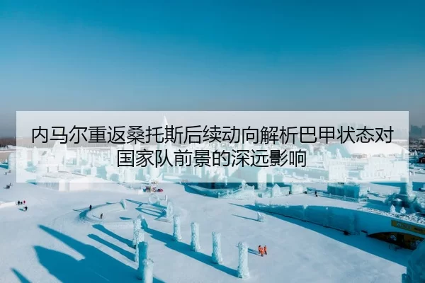 内马尔重返桑托斯后续动向解析巴甲状态对国家队前景的深远影响