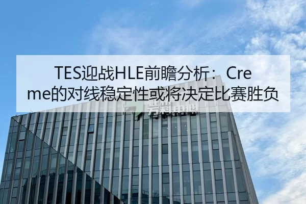TES迎战HLE前瞻分析：Creme的对线稳定性或将决定比赛胜负