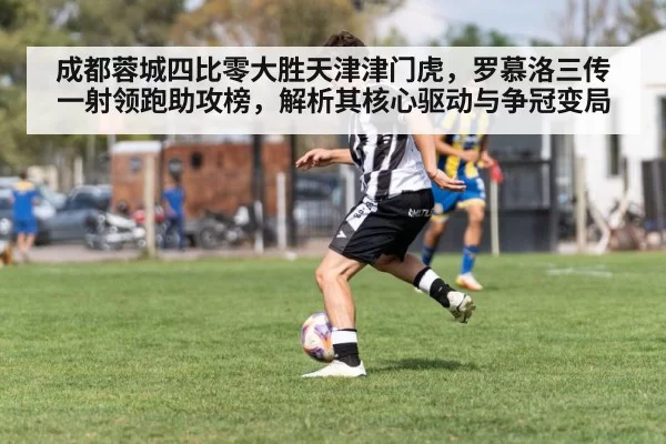 成都蓉城四比零大胜天津津门虎,罗慕洛三传一射领跑助攻榜,解析其核心驱动与争冠变局