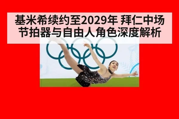 基米希续约至2029年 拜仁中场节拍器与自由人角色深度解析