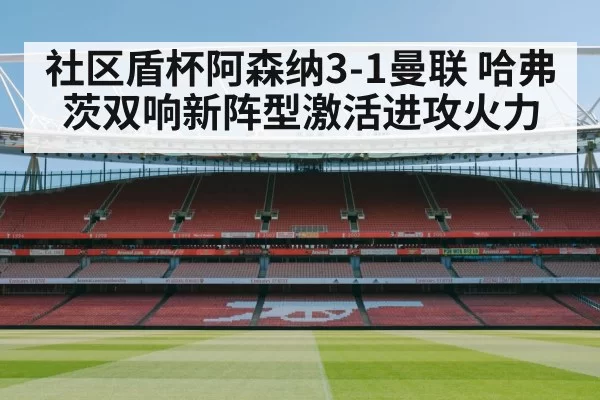 社区盾杯阿森纳3-1曼联 哈弗茨双响新阵型激活进攻火力