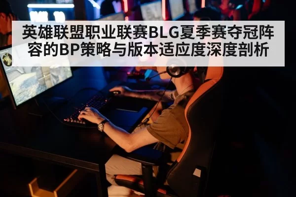 英雄联盟职业联赛BLG夏季赛夺冠阵容的BP策略与版本适应度深度剖析