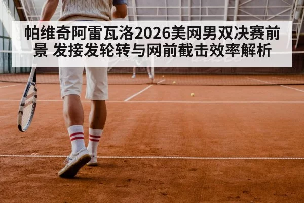 帕维奇阿雷瓦洛2026美网男双决赛前景 发接发轮转与网前截击效率解析