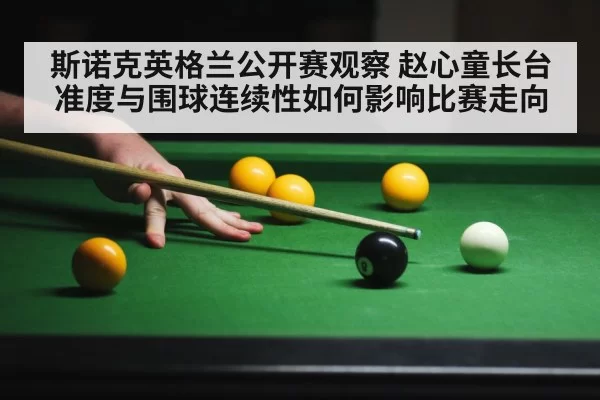 斯诺克英格兰公开赛观察 赵心童长台准度与围球连续性如何影响比赛走向