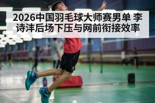 2026中国羽毛球大师赛男单 李诗沣后场下压与网前衔接效率